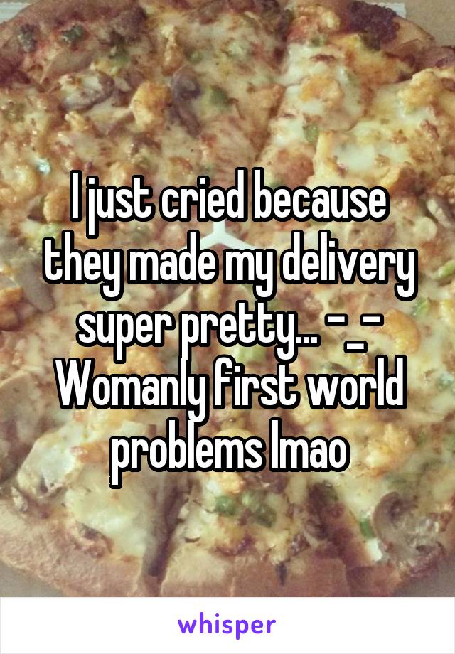 I just cried because they made my delivery super pretty... -_- Womanly first world problems lmao