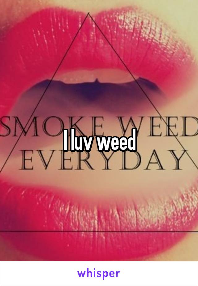 I luv weed