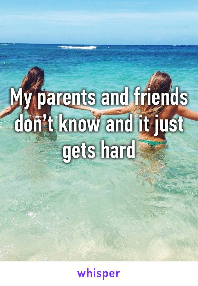 My parents and friends don’t know and it just gets hard 