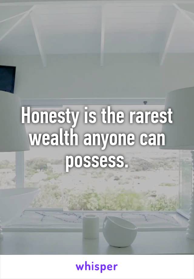 Honesty is the rarest wealth anyone can possess.