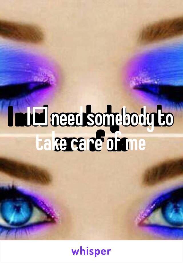 I️ need somebody to take care of me