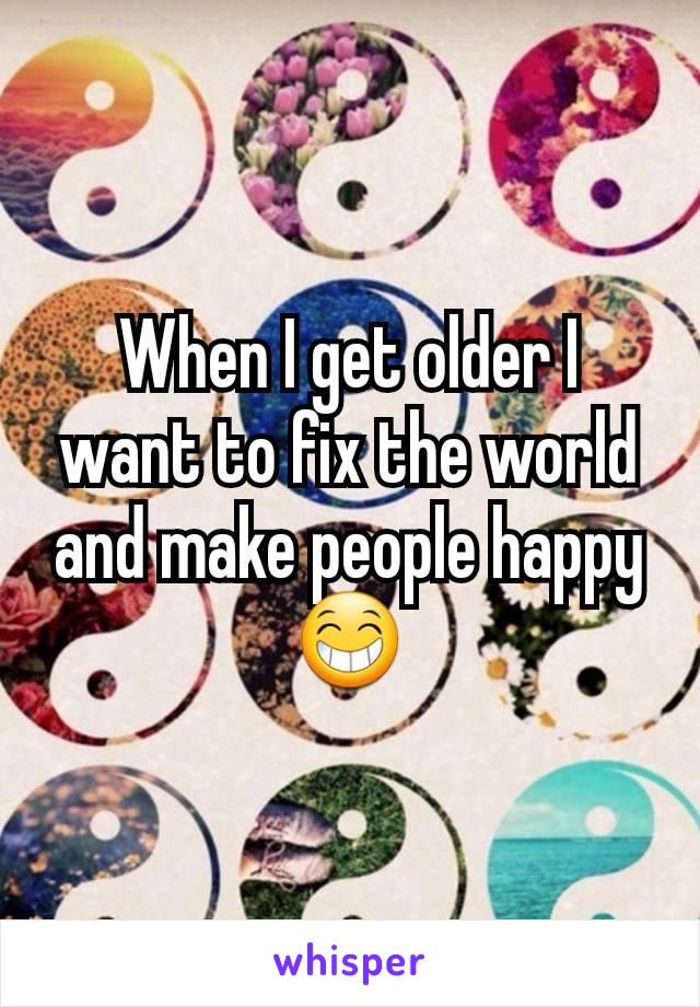 When I get older I want to fix the world and make people happy😁