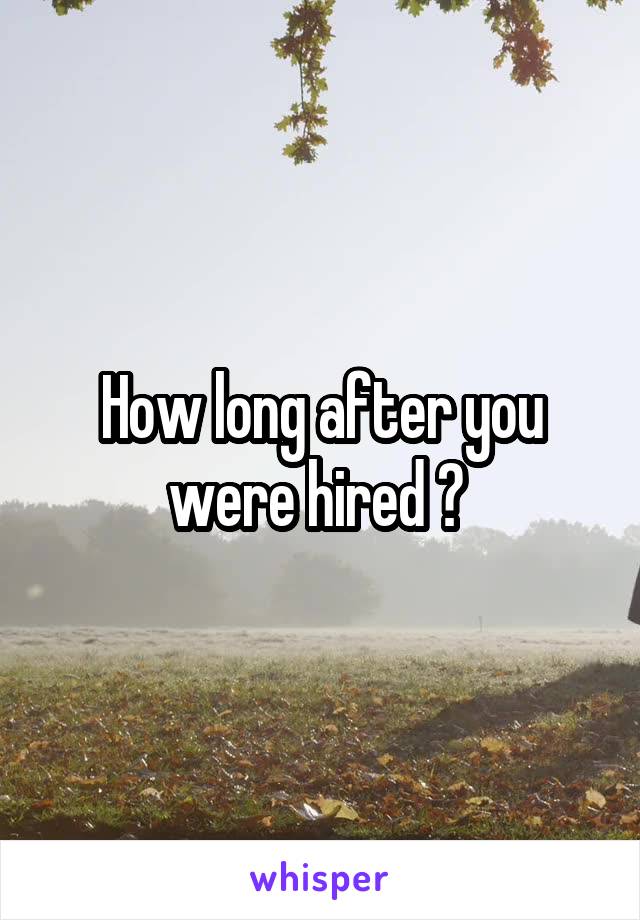 How long after you were hired ? 