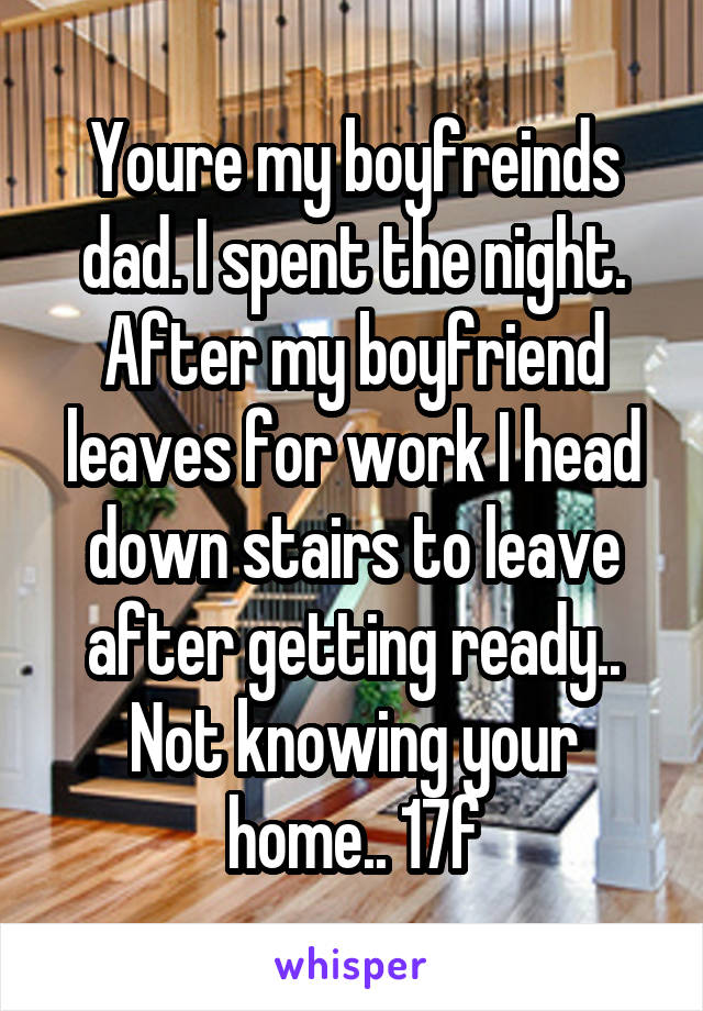 Youre my boyfreinds dad. I spent the night. After my boyfriend leaves for work I head down stairs to leave after getting ready.. Not knowing your home.. 17f