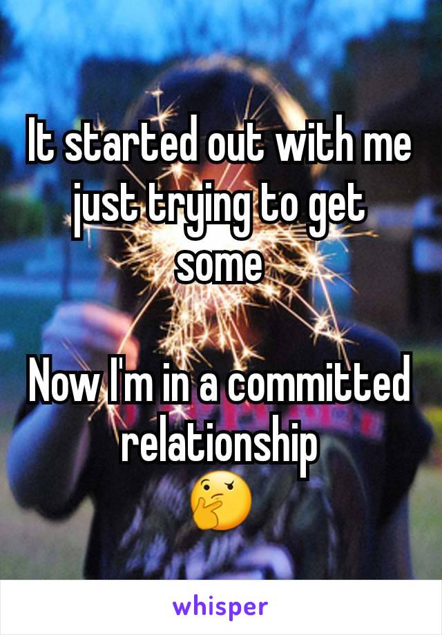 It started out with me just trying to get some

Now I'm in a committed relationship
🤔