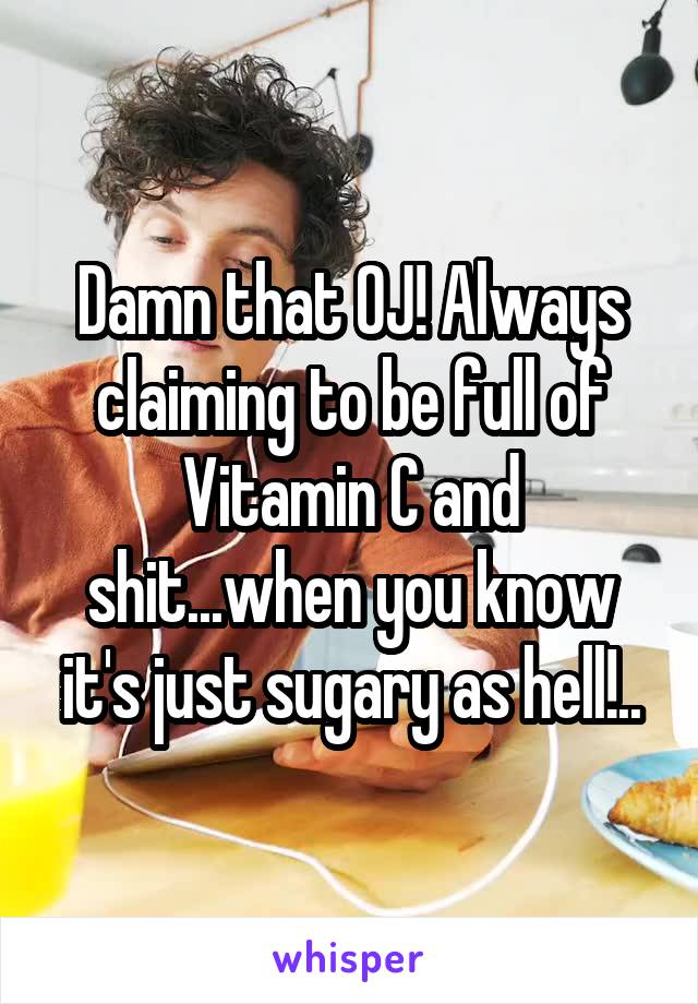 Damn that OJ! Always claiming to be full of Vitamin C and shit...when you know it's just sugary as hell!..