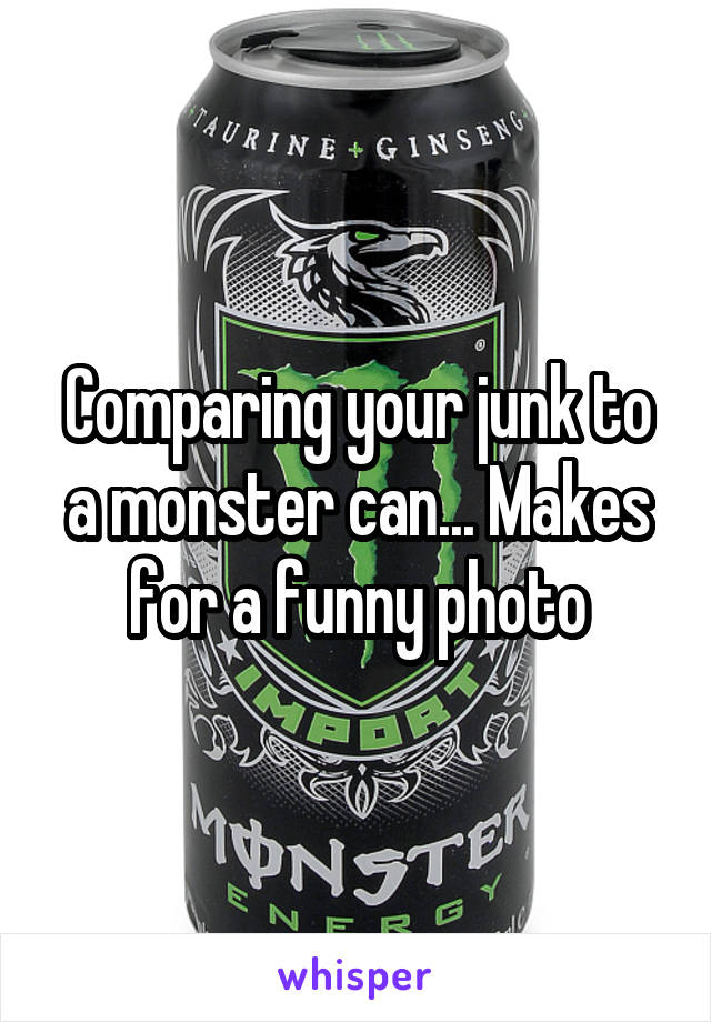 Comparing your junk to a monster can... Makes for a funny photo