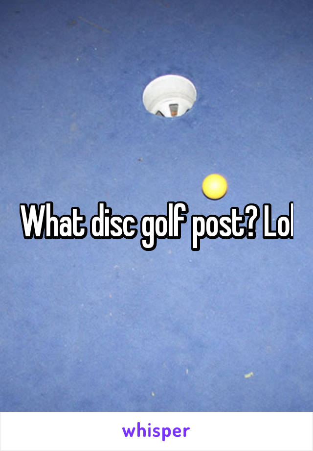 What disc golf post? Lol