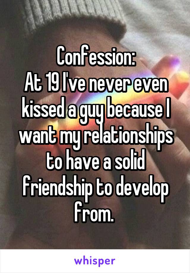 Confession:
At 19 I've never even kissed a guy because I want my relationships to have a solid friendship to develop from. 