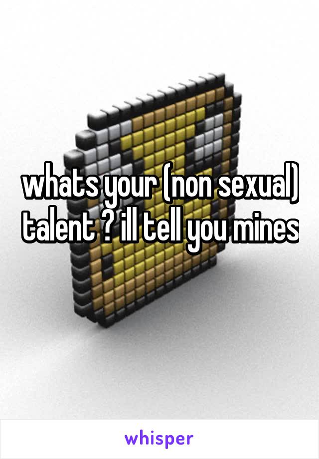 whats your (non sexual) talent ? ill tell you mines  