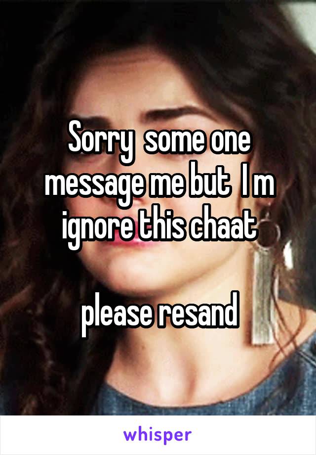 Sorry  some one message me but  I m ignore this chaat

please resand