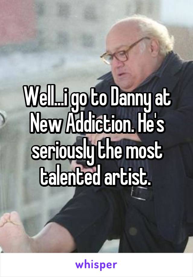 Well...i go to Danny at New Addiction. He's seriously the most talented artist. 