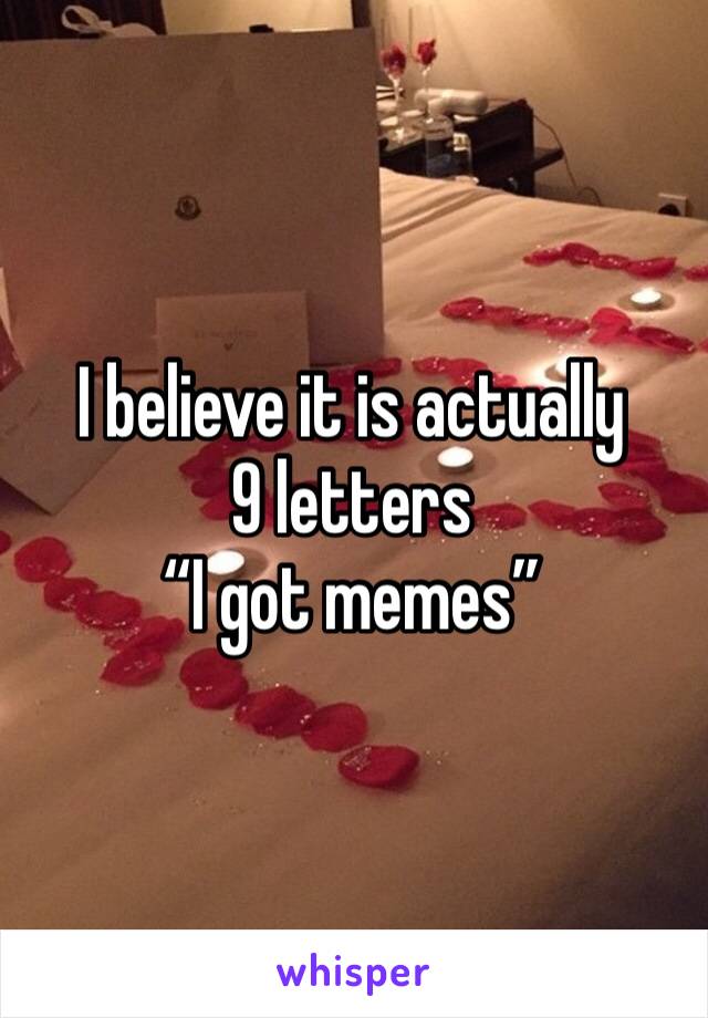 I believe it is actually 9 letters
“I got memes”