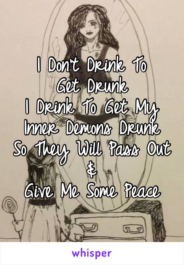 I Don’t Drink To Get Drunk 
I Drink To Get My Inner Demons Drunk 
So They Will Pass Out & 
Give Me Some Peace