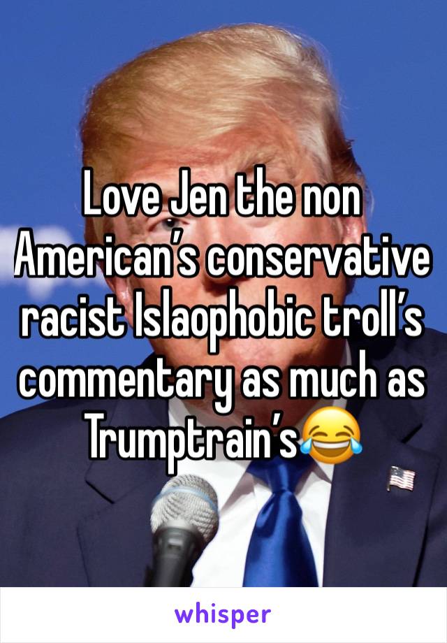 Love Jen the non American’s conservative racist Islaophobic troll’s commentary as much as Trumptrain’s😂