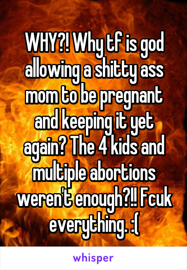 WHY?! Why tf is god allowing a shitty ass mom to be pregnant and keeping it yet again? The 4 kids and multiple abortions weren't enough?!! Fcuk everything. :(