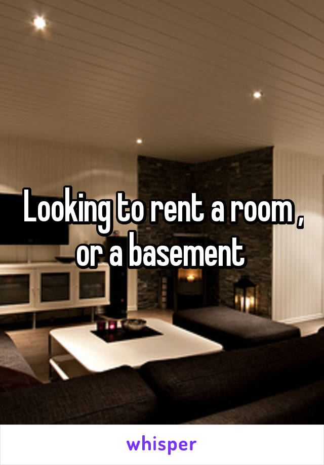 Looking to rent a room , or a basement 