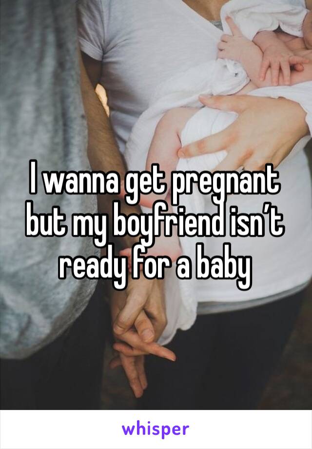 I wanna get pregnant but my boyfriend isn’t ready for a baby 