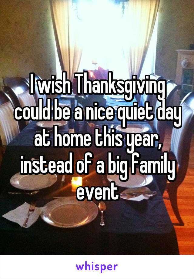 I wish Thanksgiving could be a nice quiet day at home this year, instead of a big family event