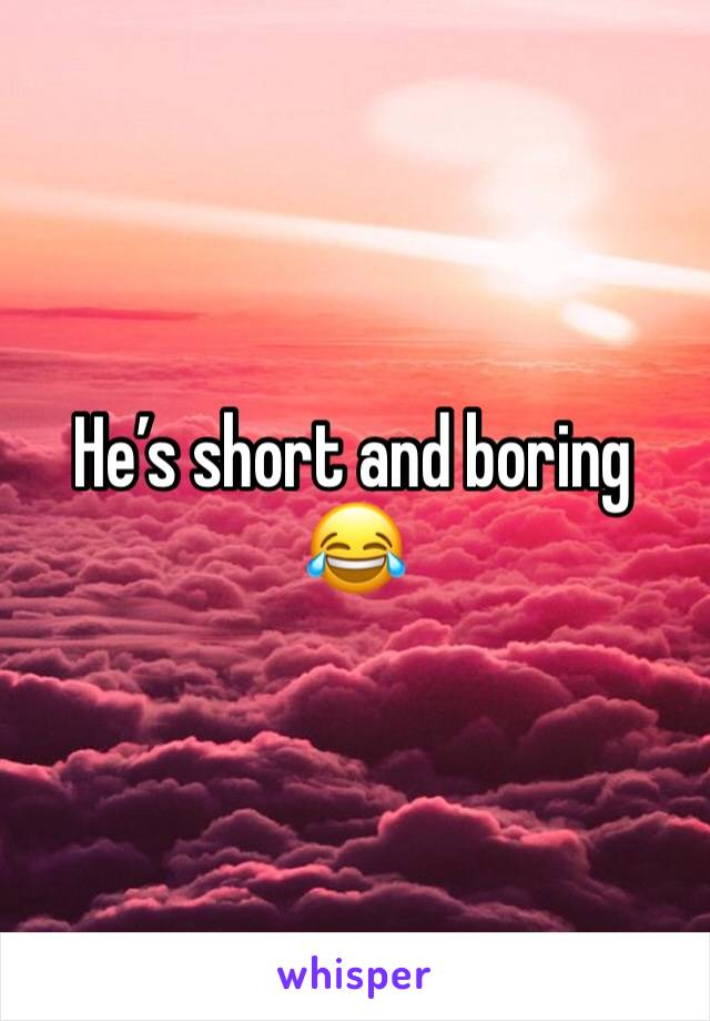 He’s short and boring 😂