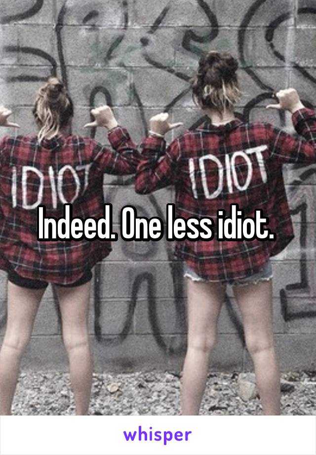 Indeed. One less idiot. 