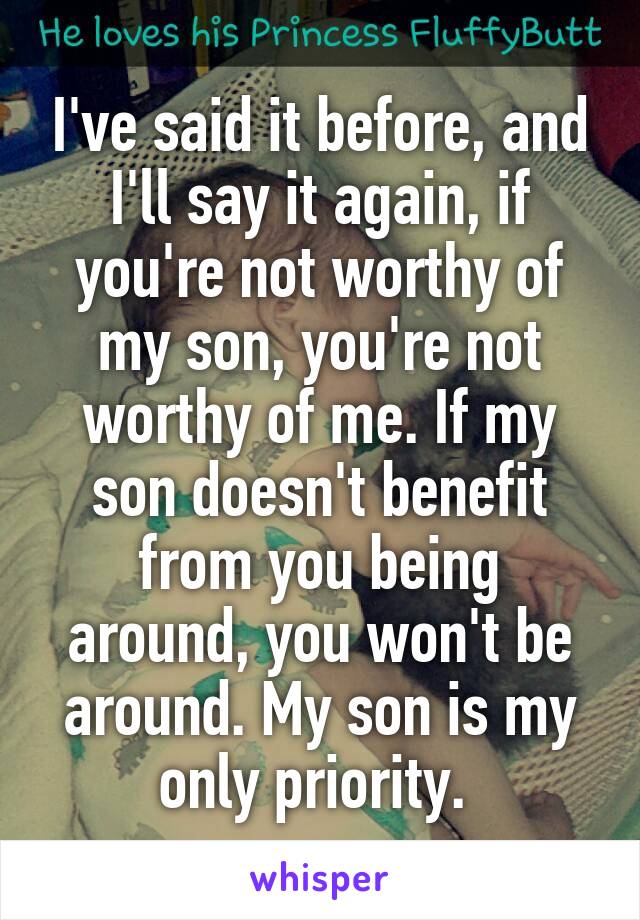 I've said it before, and I'll say it again, if you're not worthy of my son, you're not worthy of me. If my son doesn't benefit from you being around, you won't be around. My son is my only priority. 