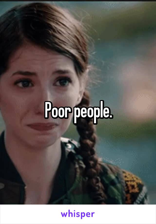 Poor people.