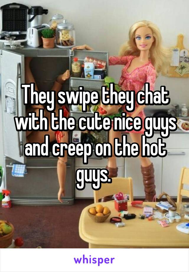 They swipe they chat with the cute nice guys and creep on the hot guys. 