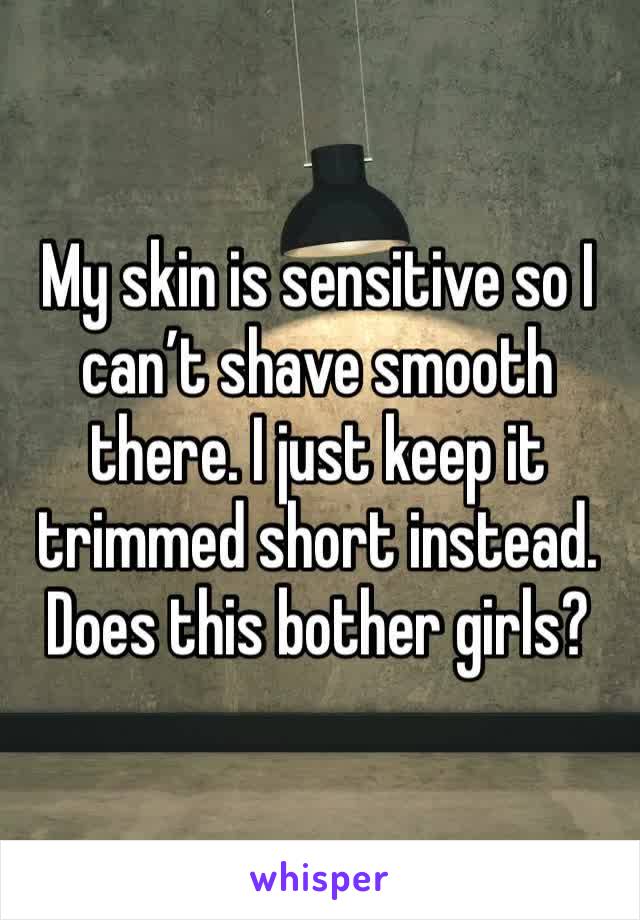 My skin is sensitive so I can’t shave smooth there. I just keep it trimmed short instead. Does this bother girls? 