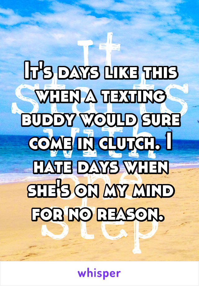 It's days like this when a texting buddy would sure come in clutch. I hate days when she's on my mind for no reason. 