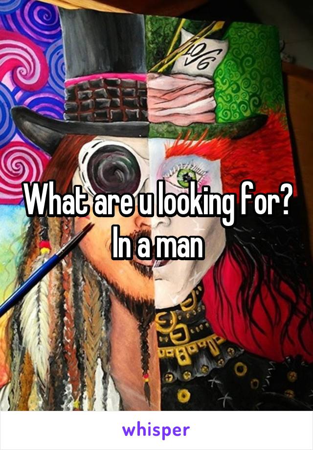 What are u looking for? In a man