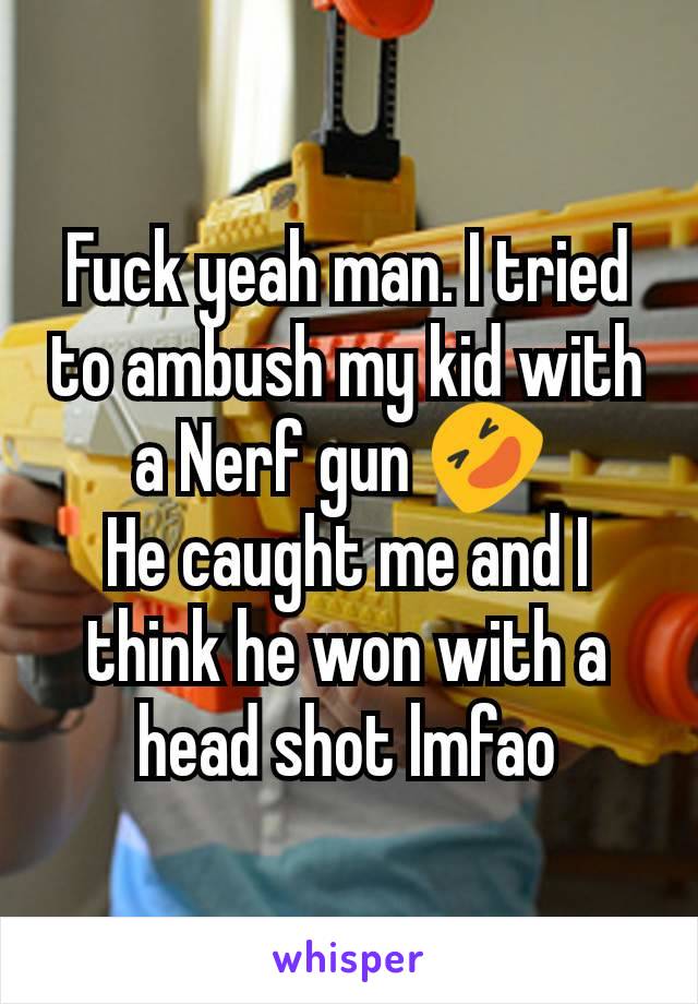 Fuck yeah man. I tried to ambush my kid with a Nerf gun 🤣 
He caught me and I think he won with a head shot lmfao