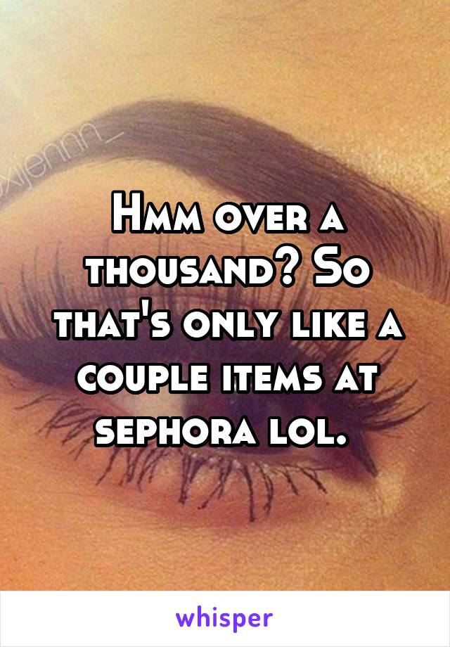 Hmm over a thousand? So that's only like a couple items at sephora lol. 