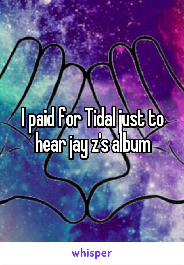 I paid for Tidal just to hear jay z's album