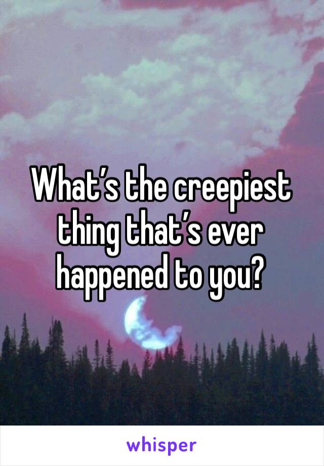 What’s the creepiest thing that’s ever happened to you?