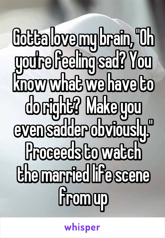 Gotta love my brain, "Oh you're feeling sad? You know what we have to do right?  Make you even sadder obviously."
Proceeds to watch the married life scene from up