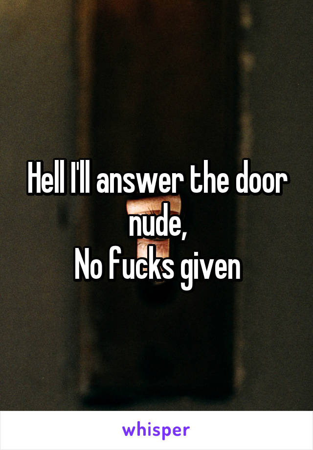 Hell I'll answer the door nude,
No fucks given