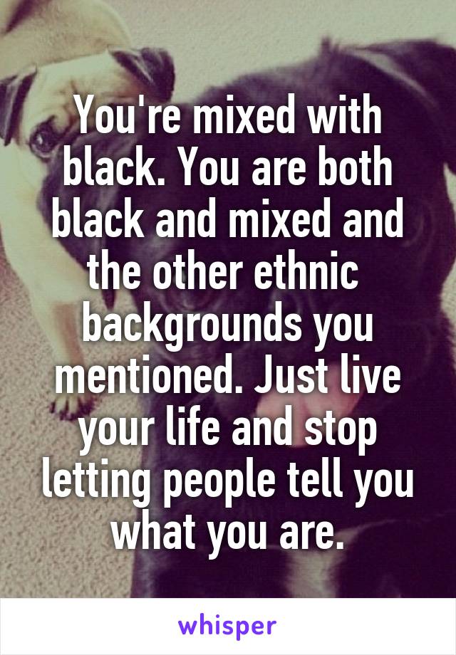 You're mixed with black. You are both black and mixed and the other ethnic  backgrounds you mentioned. Just live your life and stop letting people tell you what you are.