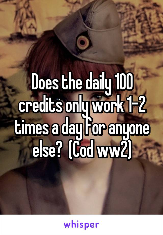 Does the daily 100 credits only work 1-2 times a day for anyone else?  (Cod ww2)