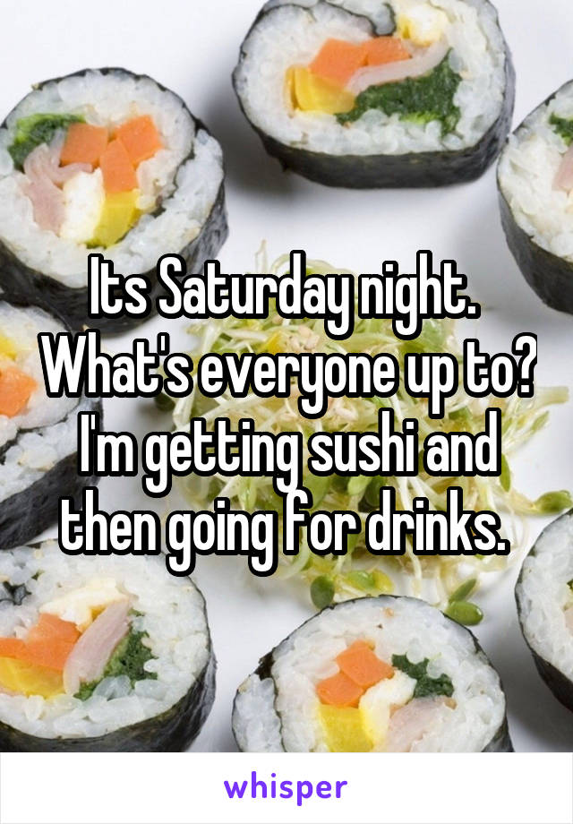 Its Saturday night.  What's everyone up to? I'm getting sushi and then going for drinks. 