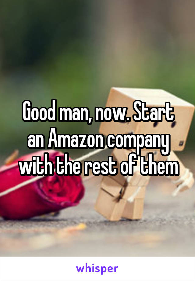 Good man, now. Start an Amazon company with the rest of them