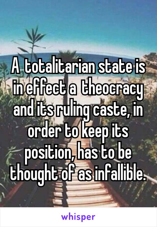 A totalitarian state is in effect a theocracy and its ruling caste, in order to keep its position, has to be thought of as infallible.