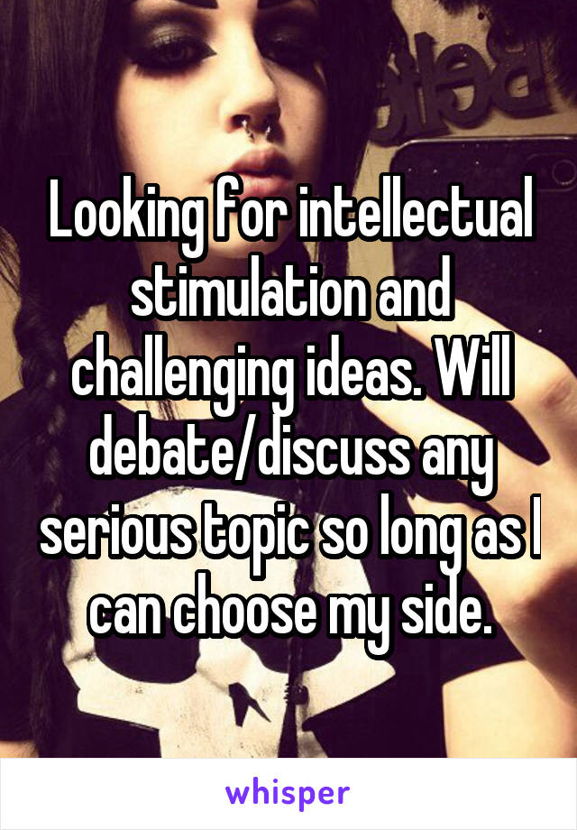 Looking for intellectual stimulation and challenging ideas. Will debate/discuss any serious topic so long as I can choose my side.