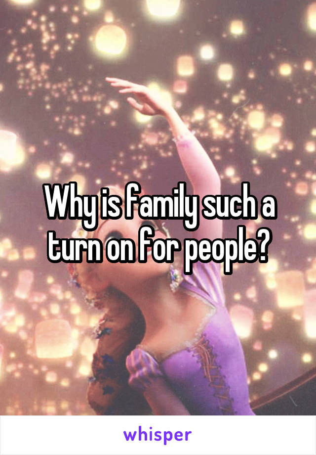 Why is family such a turn on for people?