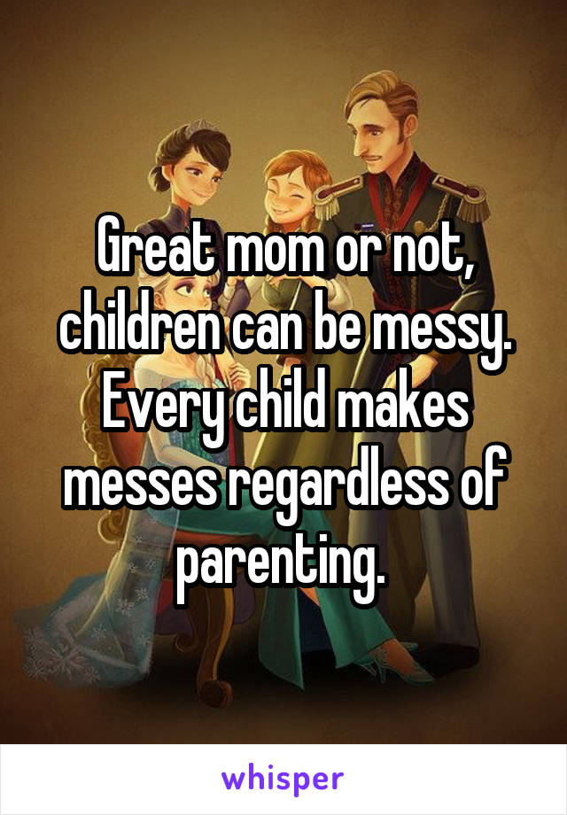 Great mom or not, children can be messy. Every child makes messes regardless of parenting. 