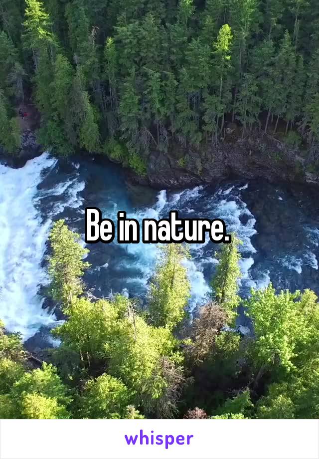 Be in nature. 