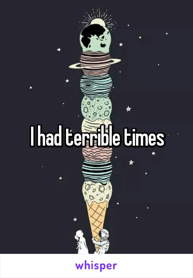 I had terrible times