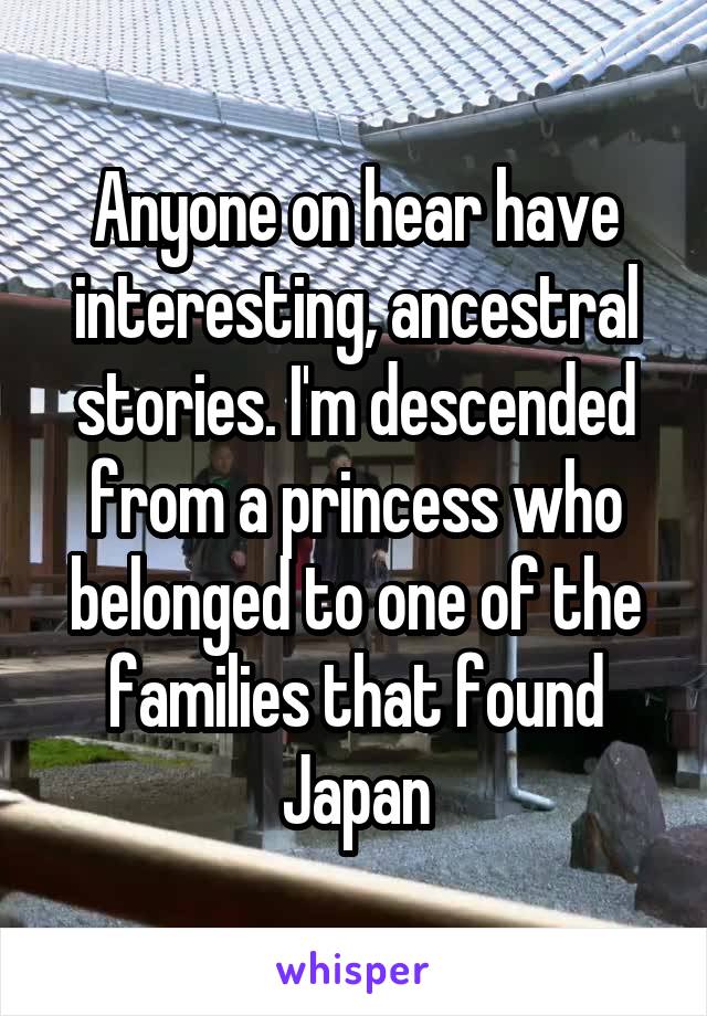 Anyone on hear have interesting, ancestral stories. I'm descended from a princess who belonged to one of the families that found Japan