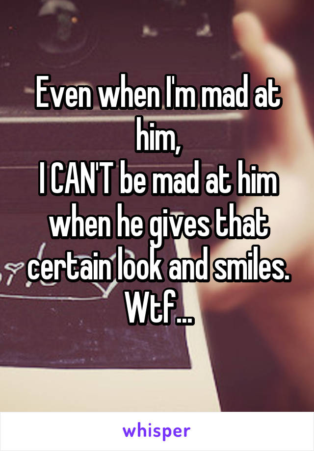 Even when I'm mad at him,
I CAN'T be mad at him when he gives that certain look and smiles.
Wtf...
