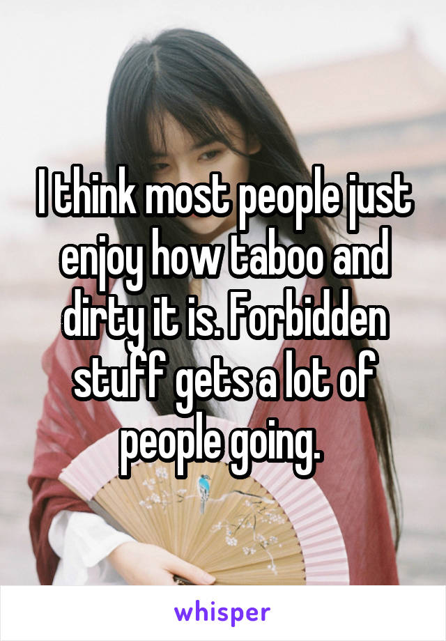 I think most people just enjoy how taboo and dirty it is. Forbidden stuff gets a lot of people going. 